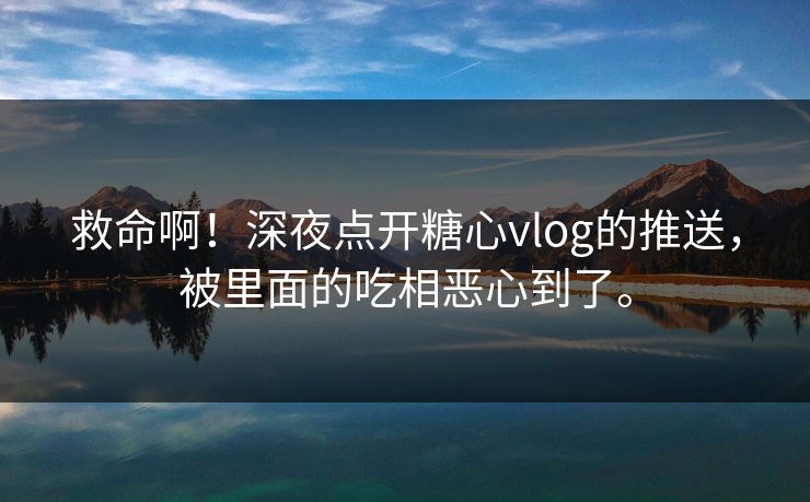 救命啊！深夜点开糖心vlog的推送，被里面的吃相恶心到了。