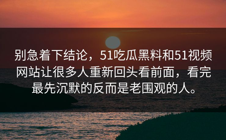 别急着下结论，51吃瓜黑料和51视频网站让很多人重新回头看前面，看完最先沉默的反而是老围观的人。