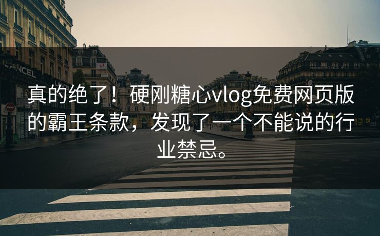 真的绝了！硬刚糖心vlog免费网页版的霸王条款，发现了一个不能说的行业禁忌。
