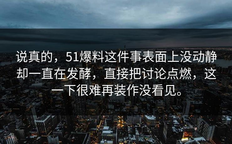 说真的，51爆料这件事表面上没动静却一直在发酵，直接把讨论点燃，这一下很难再装作没看见。