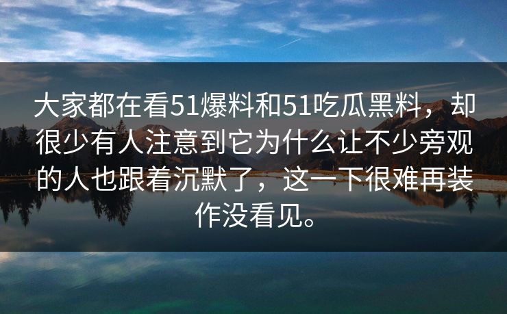 大家都在看51爆料和51吃瓜黑料，却很少有人注意到它为什么让不少旁观的人也跟着沉默了，这一下很难再装作没看见。