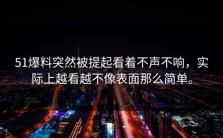 51爆料突然被提起看着不声不响，实际上越看越不像表面那么简单。