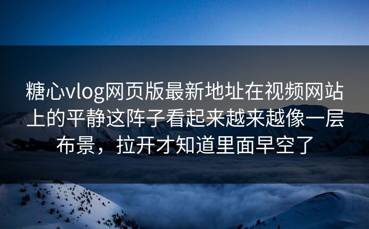 糖心vlog网页版最新地址在视频网站上的平静这阵子看起来越来越像一层布景，拉开才知道里面早空了