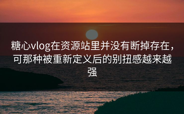 糖心vlog在资源站里并没有断掉存在，可那种被重新定义后的别扭感越来越强
