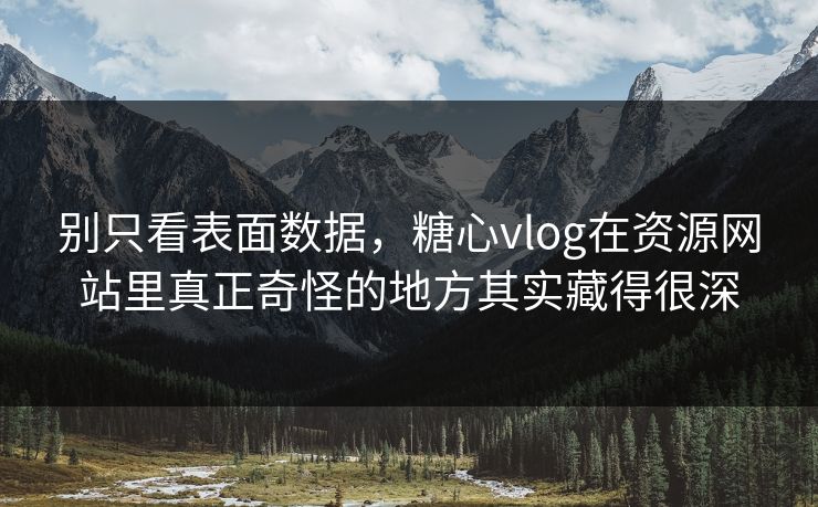 别只看表面数据，糖心vlog在资源网站里真正奇怪的地方其实藏得很深