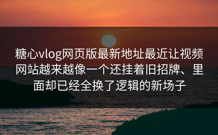 糖心vlog网页版最新地址最近让视频网站越来越像一个还挂着旧招牌、里面却已经全换了逻辑的新场子