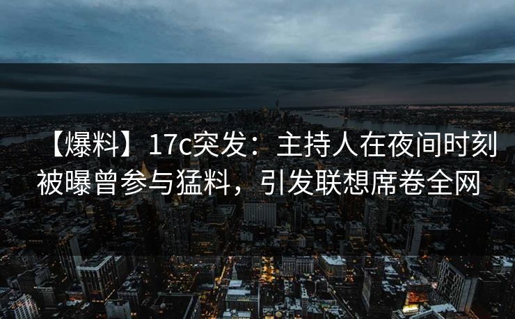 【爆料】17c突发：主持人在夜间时刻被曝曾参与猛料，引发联想席卷全网
