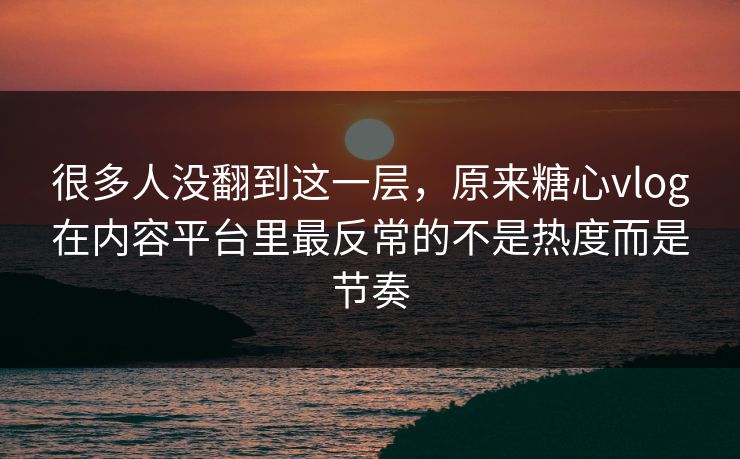很多人没翻到这一层，原来糖心vlog在内容平台里最反常的不是热度而是节奏
