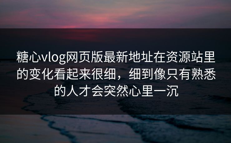 糖心vlog网页版最新地址在资源站里的变化看起来很细，细到像只有熟悉的人才会突然心里一沉