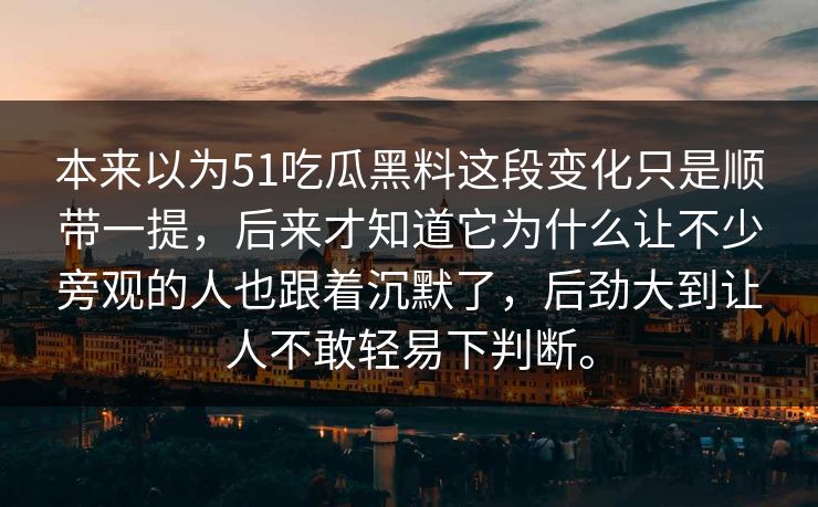 本来以为51吃瓜黑料这段变化只是顺带一提，后来才知道它为什么让不少旁观的人也跟着沉默了，后劲大到让人不敢轻易下判断。