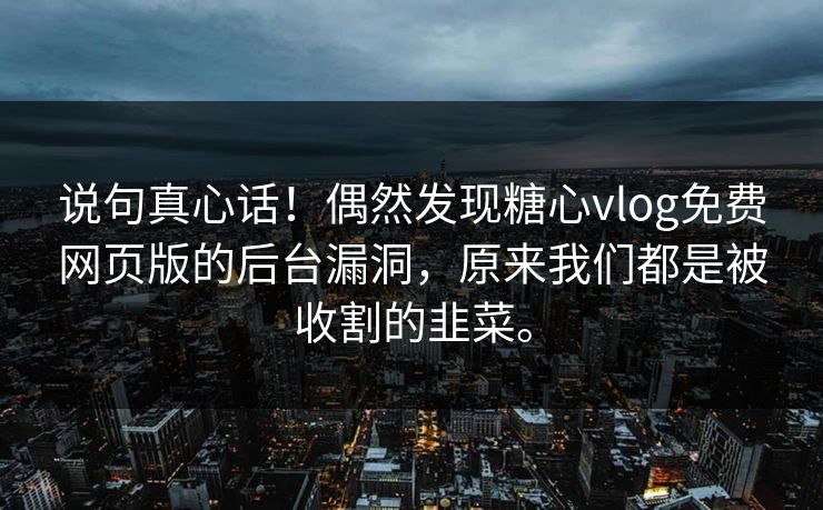 说句真心话！偶然发现糖心vlog免费网页版的后台漏洞，原来我们都是被收割的韭菜。