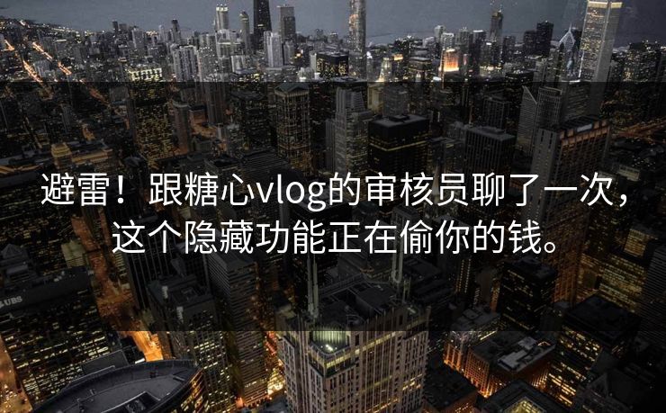 避雷！跟糖心vlog的审核员聊了一次，这个隐藏功能正在偷你的钱。