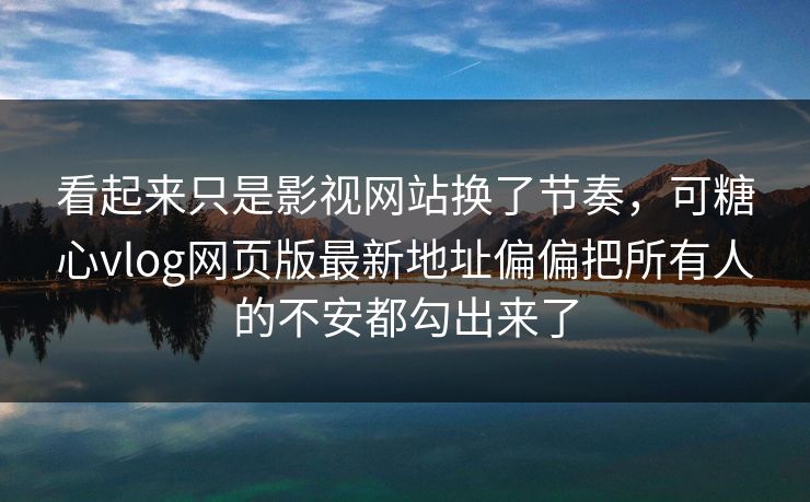 看起来只是影视网站换了节奏，可糖心vlog网页版最新地址偏偏把所有人的不安都勾出来了