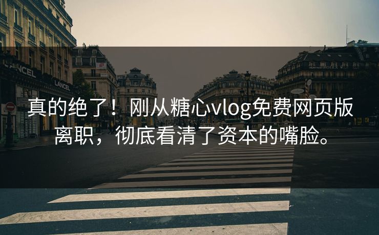 真的绝了！刚从糖心vlog免费网页版离职，彻底看清了资本的嘴脸。