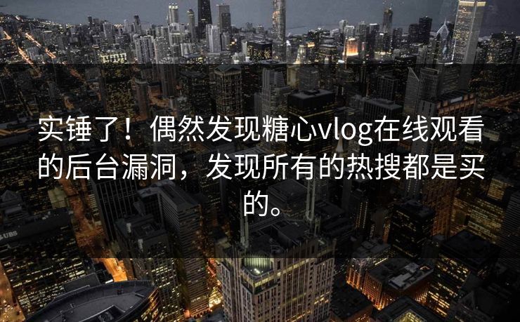 实锤了！偶然发现糖心vlog在线观看的后台漏洞，发现所有的热搜都是买的。