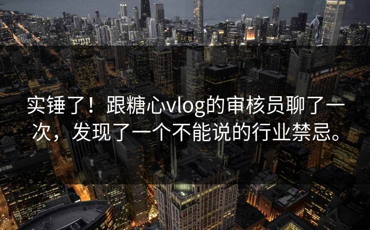 实锤了！跟糖心vlog的审核员聊了一次，发现了一个不能说的行业禁忌。