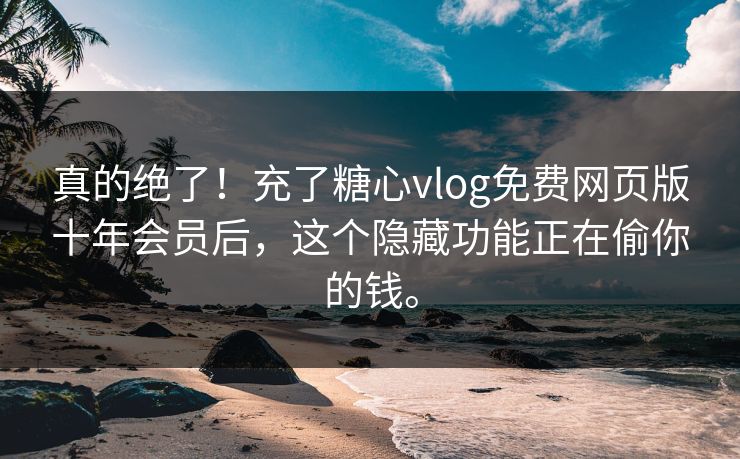 真的绝了！充了糖心vlog免费网页版十年会员后，这个隐藏功能正在偷你的钱。