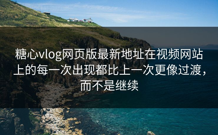 糖心vlog网页版最新地址在视频网站上的每一次出现都比上一次更像过渡，而不是继续