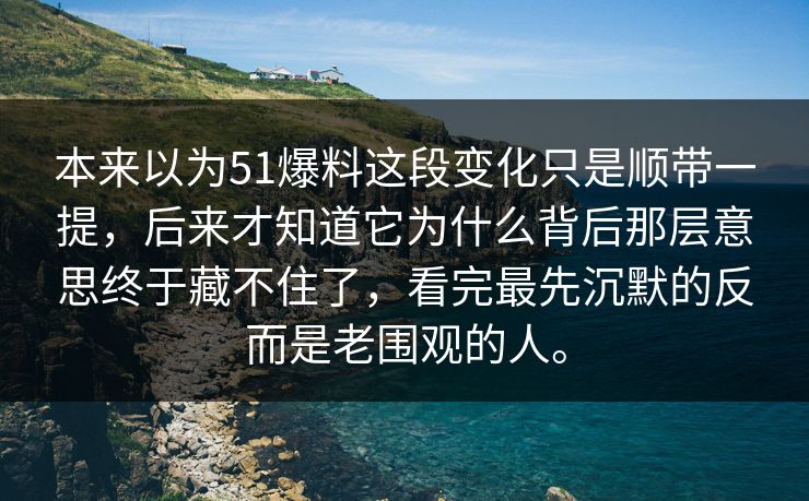本来以为51爆料这段变化只是顺带一提，后来才知道它为什么背后那层意思终于藏不住了，看完最先沉默的反而是老围观的人。