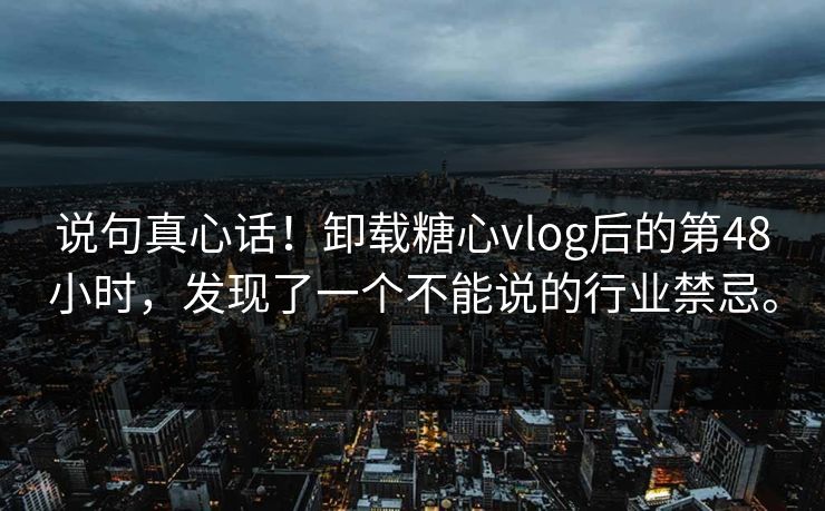 说句真心话！卸载糖心vlog后的第48小时，发现了一个不能说的行业禁忌。