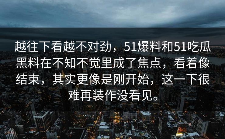 越往下看越不对劲，51爆料和51吃瓜黑料在不知不觉里成了焦点，看着像结束，其实更像是刚开始，这一下很难再装作没看见。