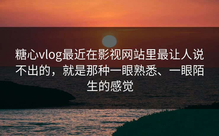 糖心vlog最近在影视网站里最让人说不出的，就是那种一眼熟悉、一眼陌生的感觉