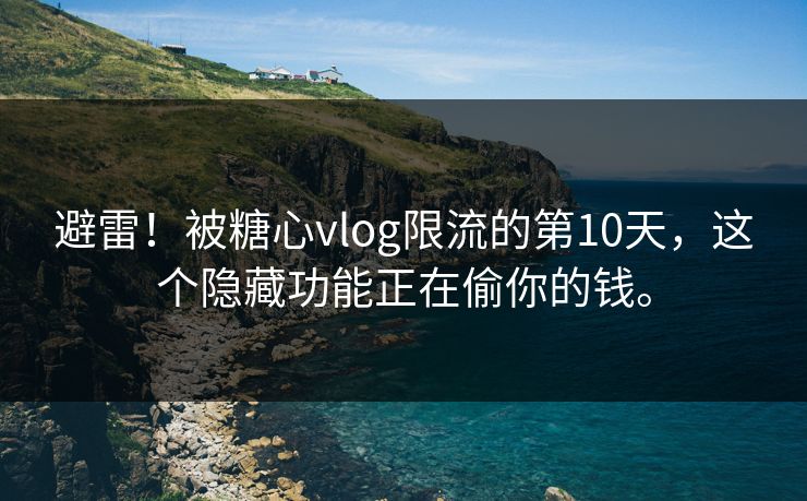避雷！被糖心vlog限流的第10天，这个隐藏功能正在偷你的钱。