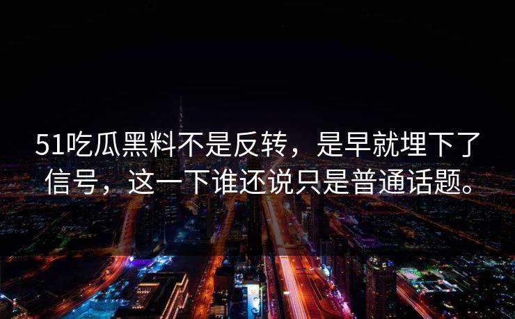 51吃瓜黑料不是反转，是早就埋下了信号，这一下谁还说只是普通话题。