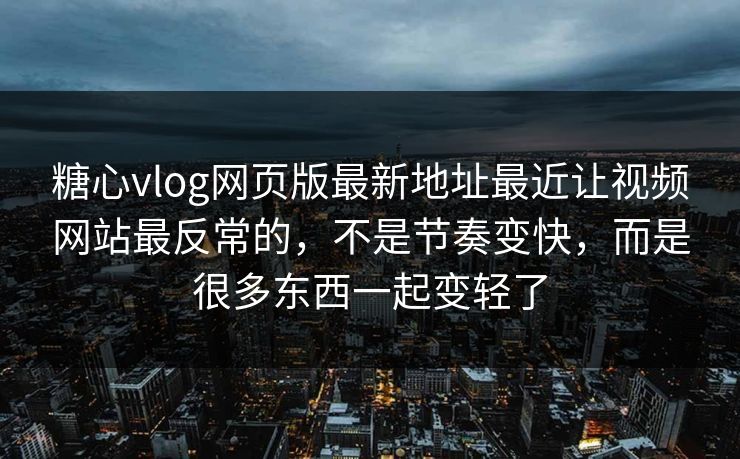 糖心vlog网页版最新地址最近让视频网站最反常的，不是节奏变快，而是很多东西一起变轻了