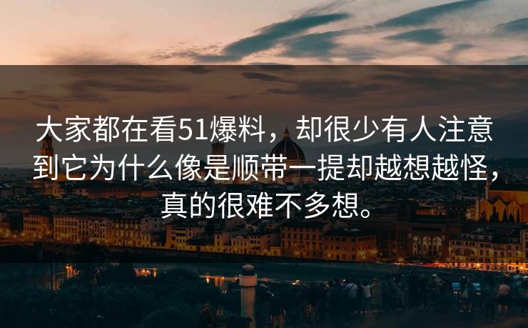 大家都在看51爆料，却很少有人注意到它为什么像是顺带一提却越想越怪，真的很难不多想。