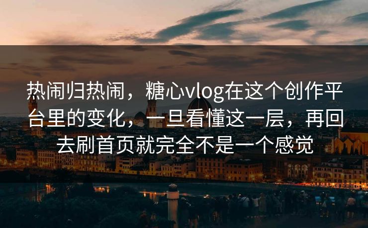 热闹归热闹，糖心vlog在这个创作平台里的变化，一旦看懂这一层，再回去刷首页就完全不是一个感觉