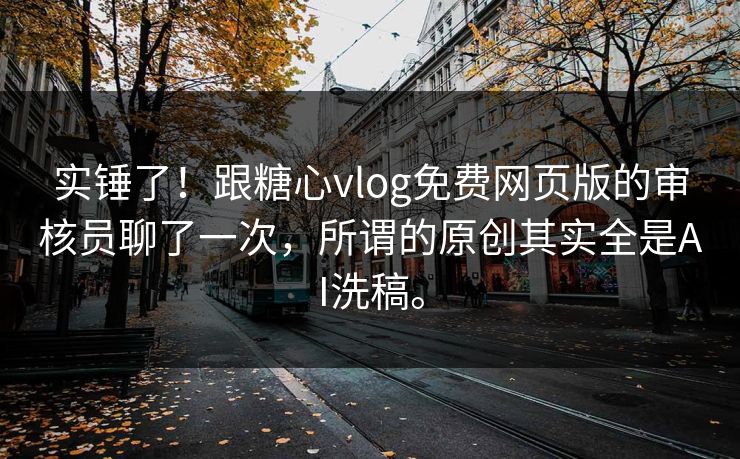 实锤了！跟糖心vlog免费网页版的审核员聊了一次，所谓的原创其实全是AI洗稿。
