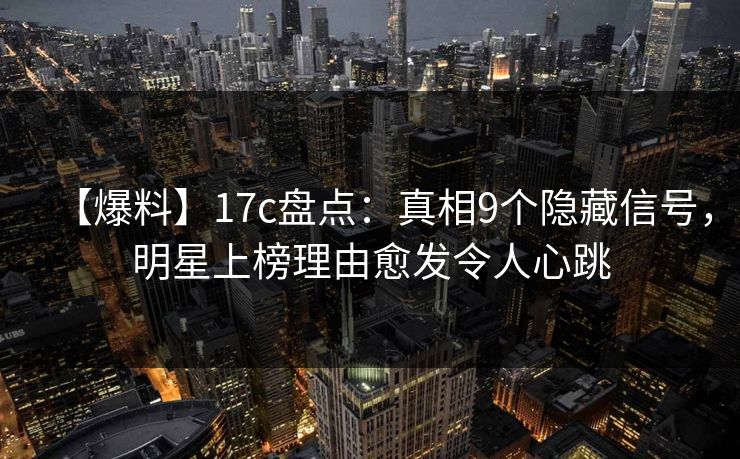 【爆料】17c盘点：真相9个隐藏信号，明星上榜理由愈发令人心跳