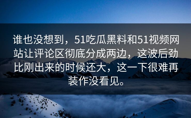 谁也没想到，51吃瓜黑料和51视频网站让评论区彻底分成两边，这波后劲比刚出来的时候还大，这一下很难再装作没看见。