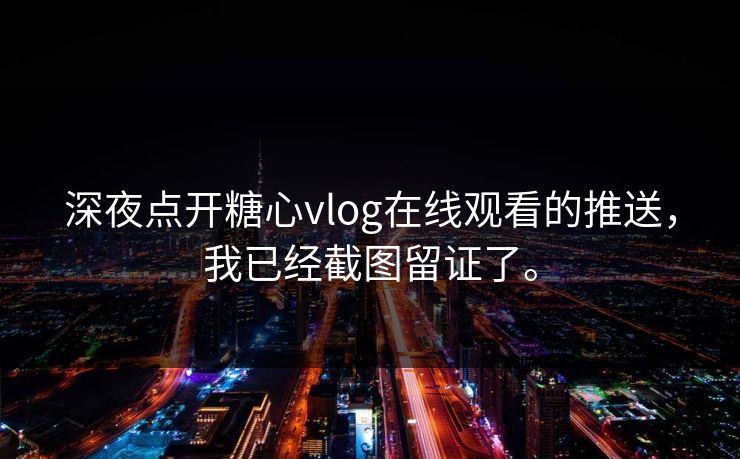 深夜点开糖心vlog在线观看的推送，我已经截图留证了。