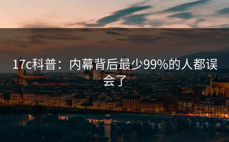 17c科普：内幕背后最少99%的人都误会了
