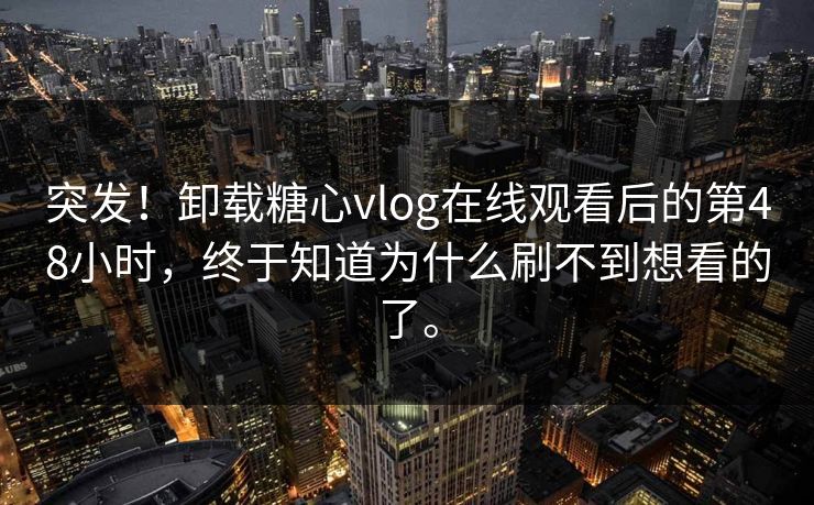 突发！卸载糖心vlog在线观看后的第48小时，终于知道为什么刷不到想看的了。