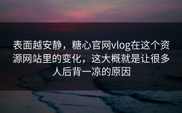 表面越安静，糖心官网vlog在这个资源网站里的变化，这大概就是让很多人后背一凉的原因