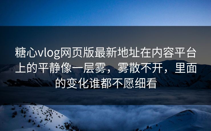 糖心vlog网页版最新地址在内容平台上的平静像一层雾，雾散不开，里面的变化谁都不愿细看