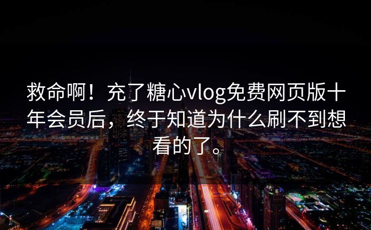 救命啊！充了糖心vlog免费网页版十年会员后，终于知道为什么刷不到想看的了。