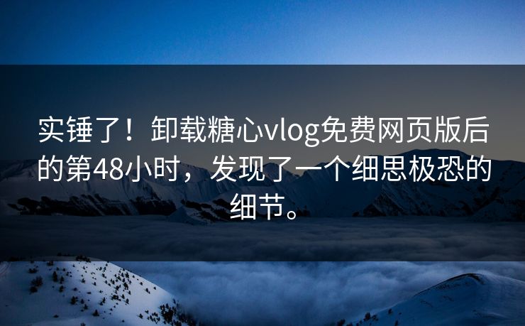 实锤了！卸载糖心vlog免费网页版后的第48小时，发现了一个细思极恐的细节。