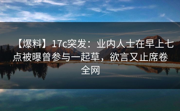 【爆料】17c突发：业内人士在早上七点被曝曾参与一起草，欲言又止席卷全网