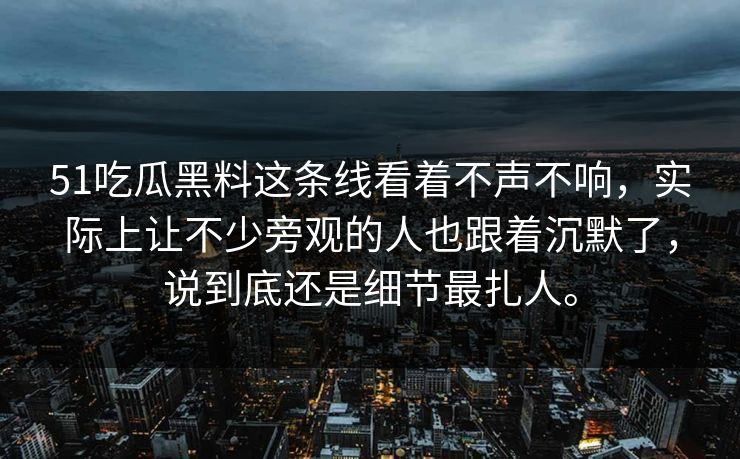 51吃瓜黑料这条线看着不声不响，实际上让不少旁观的人也跟着沉默了，说到底还是细节最扎人。