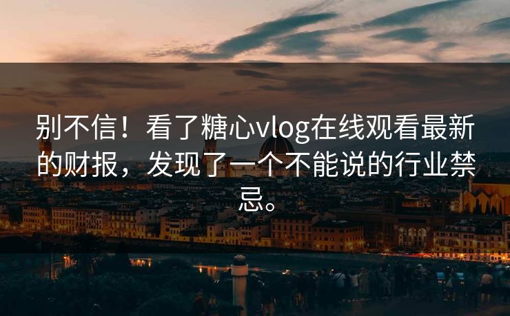 别不信！看了糖心vlog在线观看最新的财报，发现了一个不能说的行业禁忌。