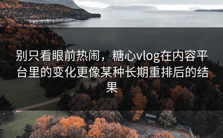 别只看眼前热闹，糖心vlog在内容平台里的变化更像某种长期重排后的结果