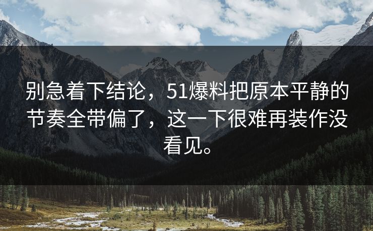 别急着下结论，51爆料把原本平静的节奏全带偏了，这一下很难再装作没看见。