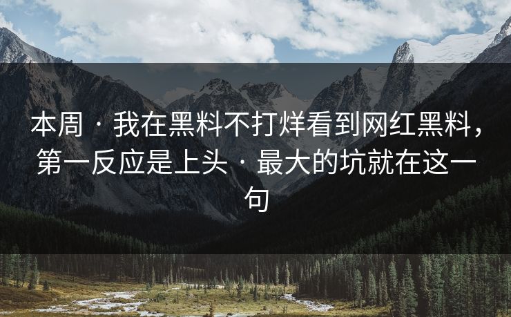 本周 · 我在黑料不打烊看到网红黑料，第一反应是上头 · 最大的坑就在这一句