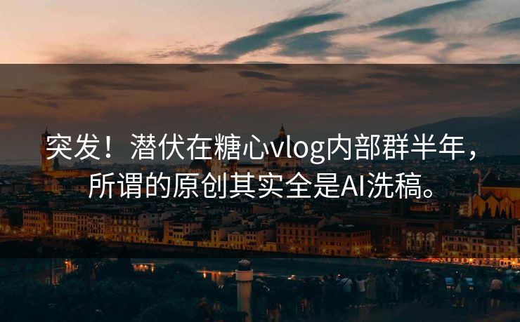 突发！潜伏在糖心vlog内部群半年，所谓的原创其实全是AI洗稿。