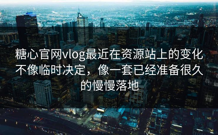 糖心官网vlog最近在资源站上的变化不像临时决定，像一套已经准备很久的慢慢落地