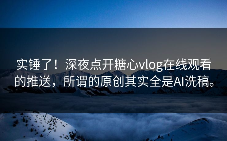 实锤了！深夜点开糖心vlog在线观看的推送，所谓的原创其实全是AI洗稿。